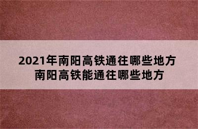 2021年南阳高铁通往哪些地方 南阳高铁能通往哪些地方